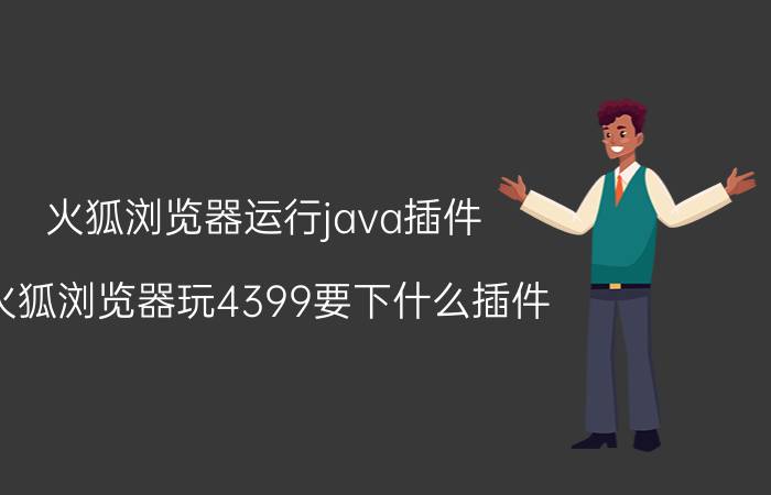 火狐浏览器运行java插件 火狐浏览器玩4399要下什么插件？